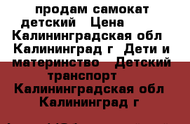 продам самокат детский › Цена ­ 750 - Калининградская обл., Калининград г. Дети и материнство » Детский транспорт   . Калининградская обл.,Калининград г.